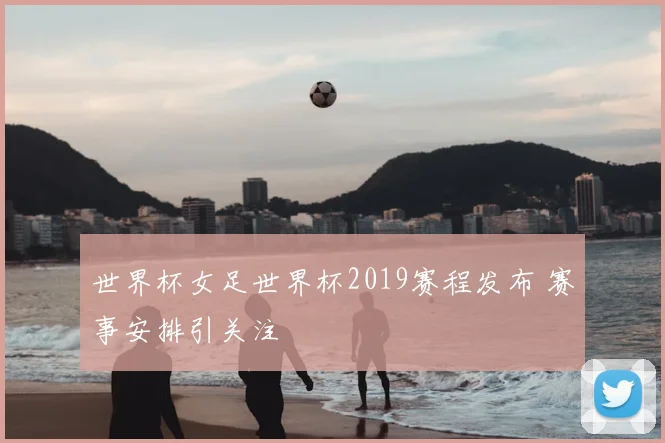 世界杯女足世界杯2019赛程发布 赛事安排引关注