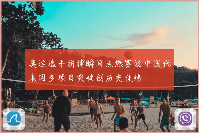 奥运选手拼搏瞬间点燃赛场中国代表团多项目突破创历史佳绩