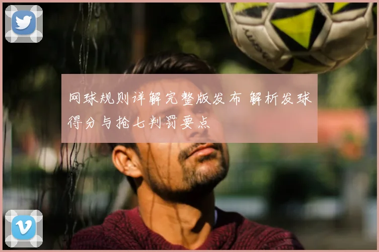 网球规则详解完整版发布 解析发球得分与抢七判罚要点