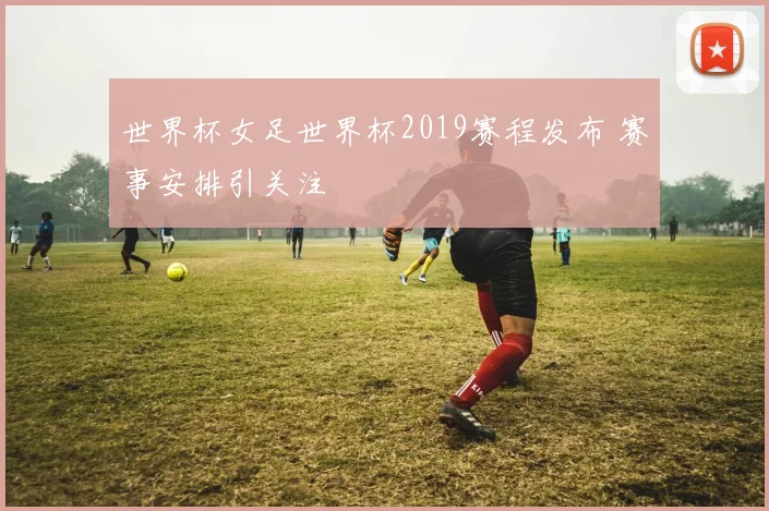 世界杯女足世界杯2019赛程发布 赛事安排引关注