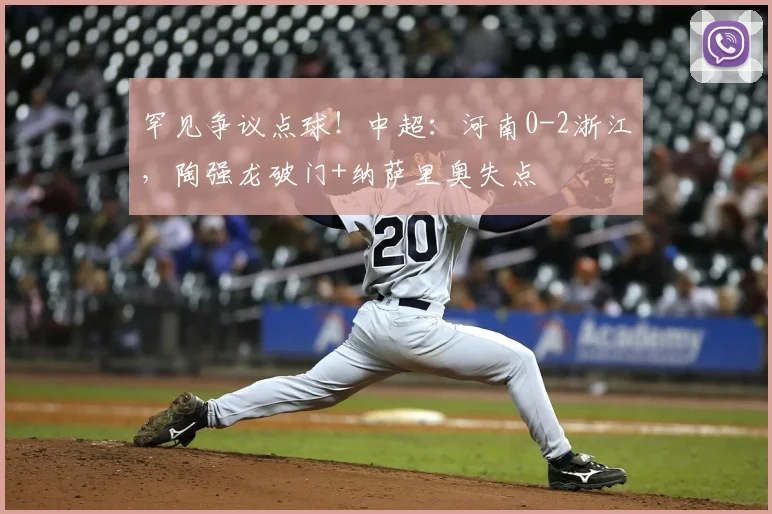 罕见争议点球！中超：河南0-2浙江，陶强龙破门+纳萨里奥失点