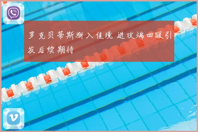 罗克贝蒂斯渐入佳境 进攻端回暖引发后续期待