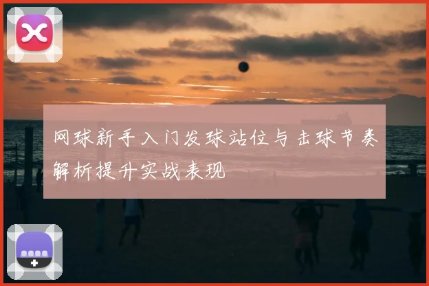 网球新手入门发球站位与击球节奏解析提升实战表现