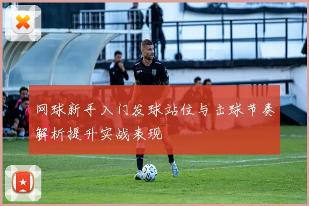 网球新手入门发球站位与击球节奏解析提升实战表现