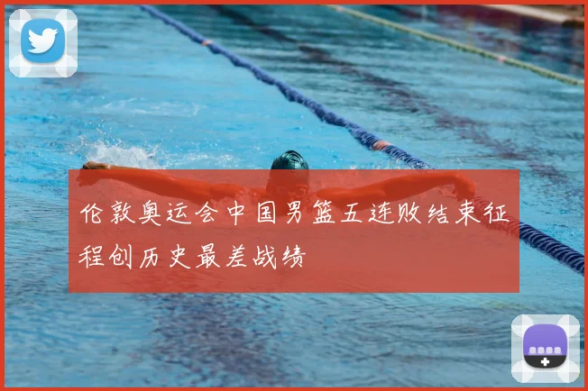 伦敦奥运会中国男篮五连败结束征程创历史最差战绩