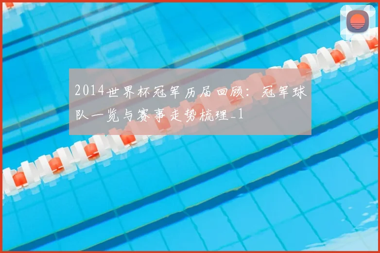 2014世界杯冠军历届回顾:冠军球队一览与赛事走势梳理_1