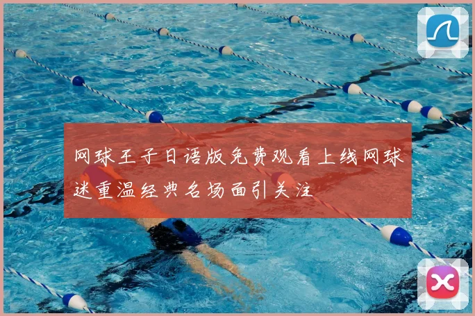 网球王子日语版免费观看上线网球迷重温经典名场面引关注