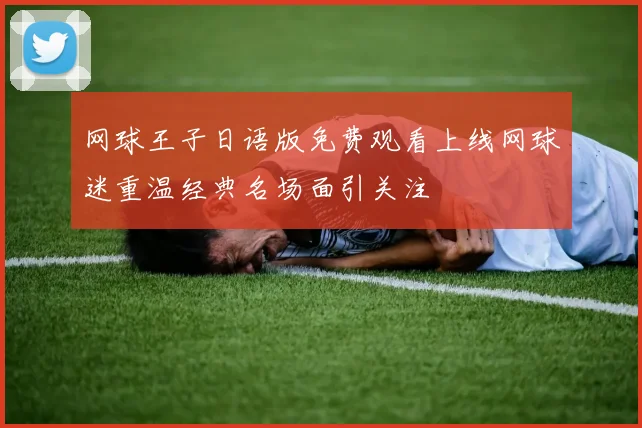 网球王子日语版免费观看上线网球迷重温经典名场面引关注