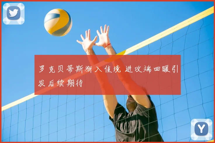 罗克贝蒂斯渐入佳境 进攻端回暖引发后续期待