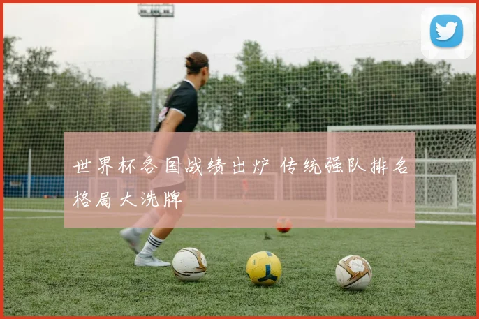 世界杯各国战绩出炉 传统强队排名格局大洗牌