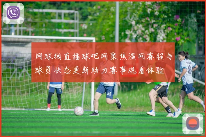 网球线直播球吧网聚焦温网赛程与球员状态更新助力赛事观看体验
