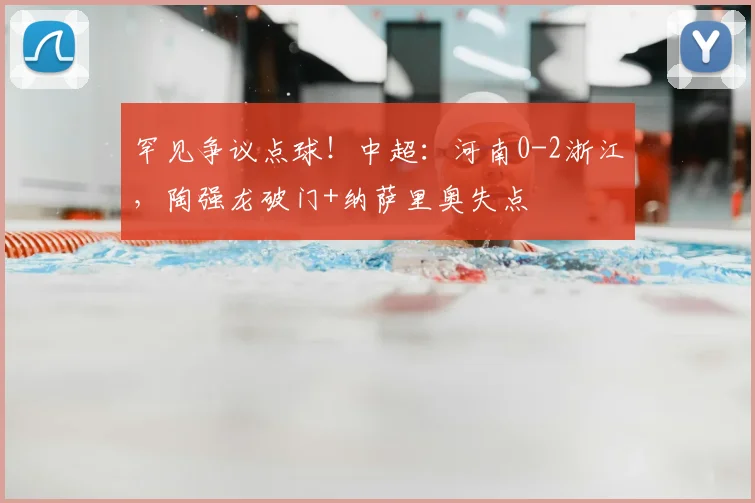 罕见争议点球！中超：河南0-2浙江，陶强龙破门+纳萨里奥失点