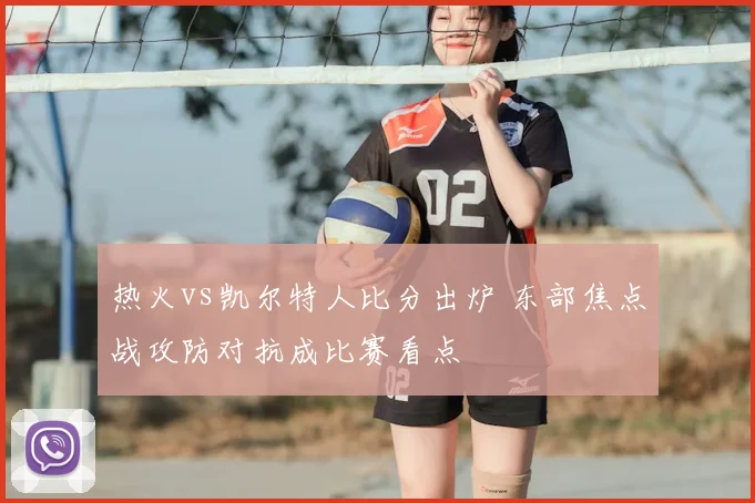 热火vs凯尔特人比分出炉 东部焦点战攻防对抗成比赛看点