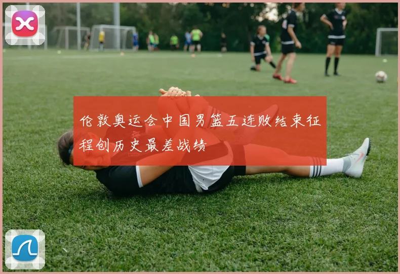 伦敦奥运会中国男篮五连败结束征程创历史最差战绩
