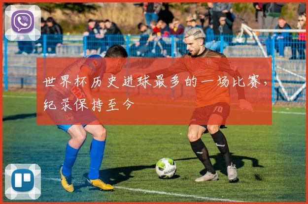 世界杯历史进球最多的一场比赛,纪录保持至今