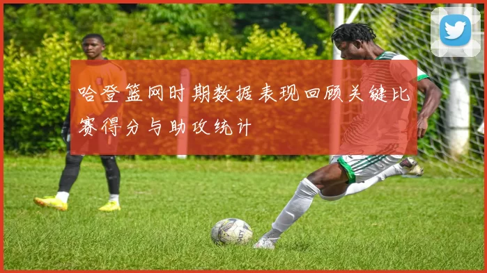 哈登篮网时期数据表现回顾关键比赛得分与助攻统计