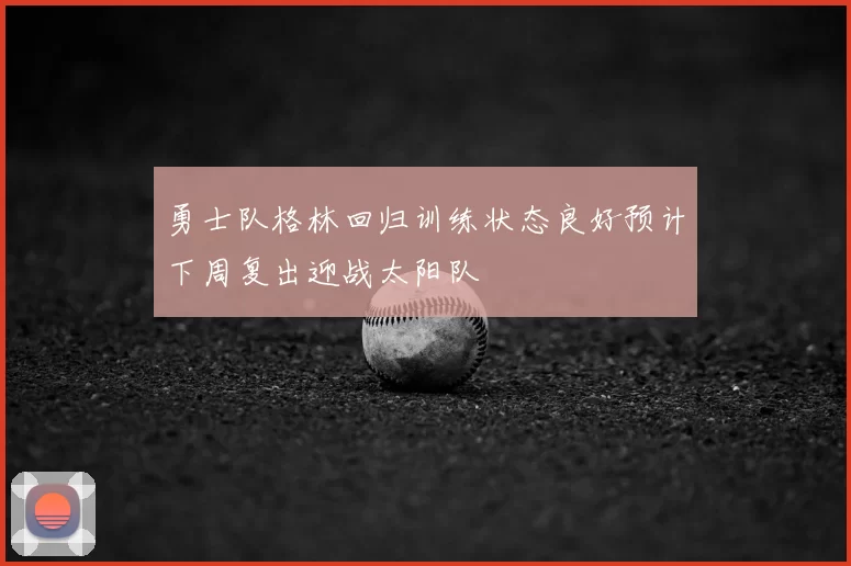 勇士队格林回归训练状态良好预计下周复出迎战太阳队