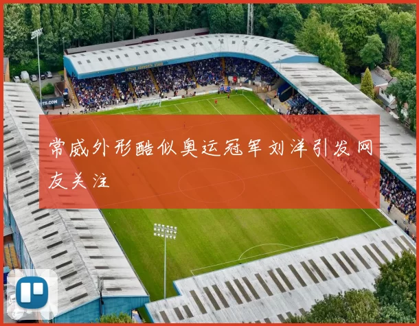 常威外形酷似奥运冠军刘洋引发网友关注