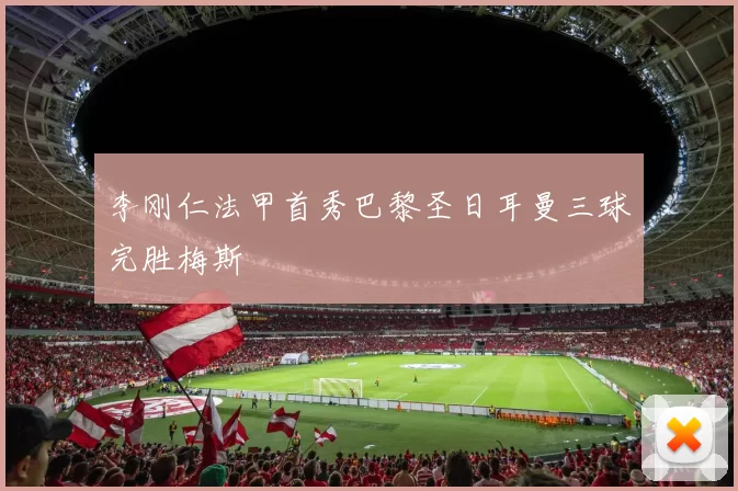 李刚仁法甲首秀巴黎圣日耳曼三球完胜梅斯