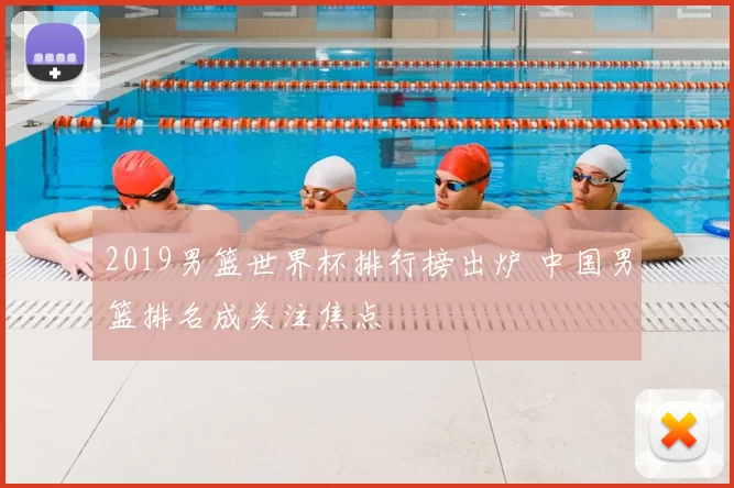 2019男篮世界杯排行榜出炉 中国男篮排名成关注焦点