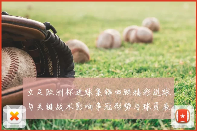 女足欧洲杯进球集锦回顾精彩进球与关键战术影响争冠形势与球员表现