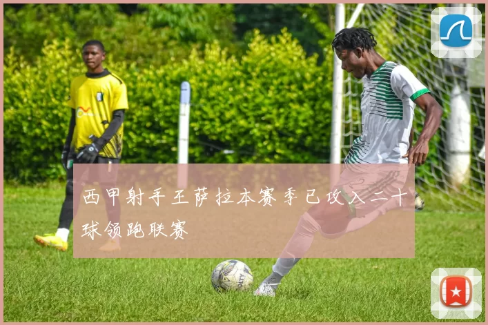 西甲射手王萨拉本赛季已攻入二十球领跑联赛