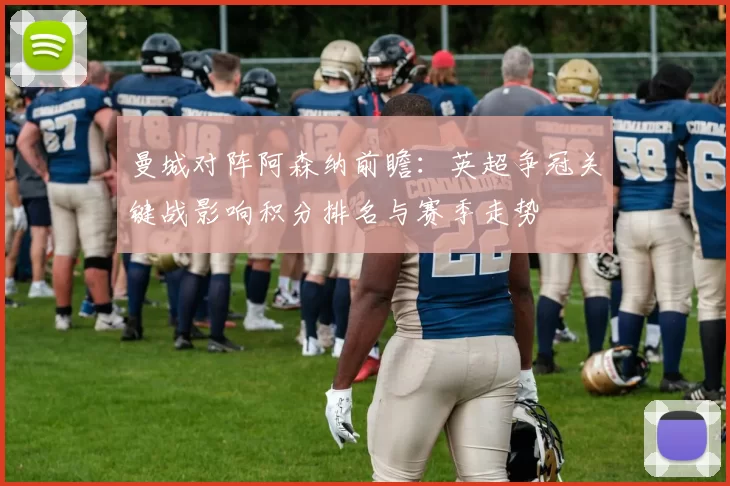 曼城对阵阿森纳前瞻：英超争冠关键战影响积分排名与赛季走势