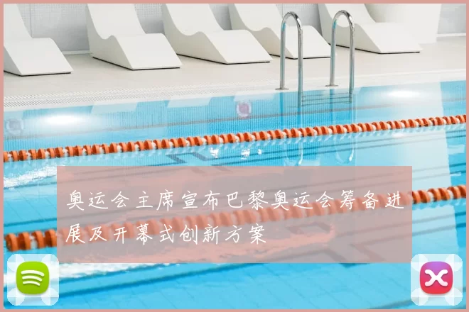 奥运会主席宣布巴黎奥运会筹备进展及开幕式创新方案