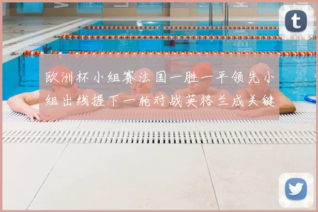 欧洲杯小组赛法国一胜一平领先小组出线握下一轮对战英格兰成关键
