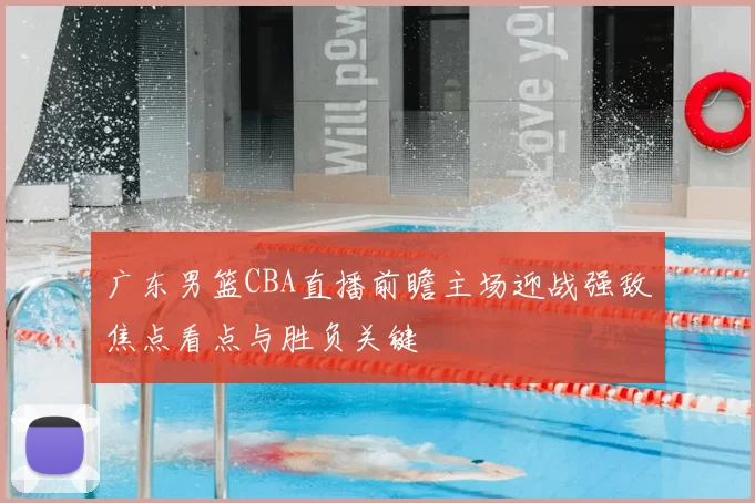 广东男篮CBA直播前瞻主场迎战强敌焦点看点与胜负关键