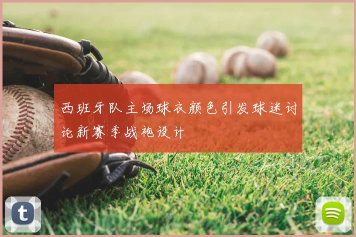 西班牙队主场球衣颜色引发球迷讨论新赛季战袍设计