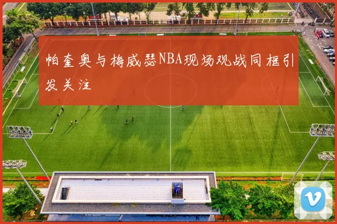 帕奎奥与梅威瑟NBA现场观战同框引发关注
