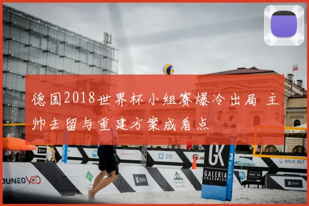 德国2018世界杯小组赛爆冷出局 主帅去留与重建方案成看点