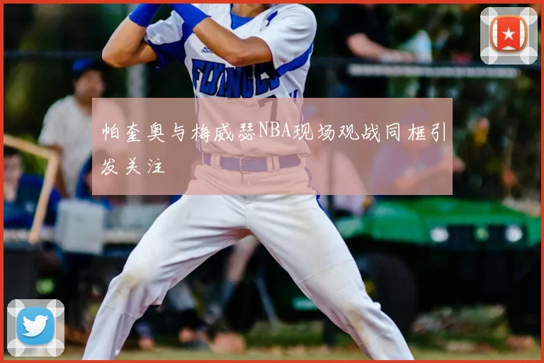 帕奎奥与梅威瑟NBA现场观战同框引发关注