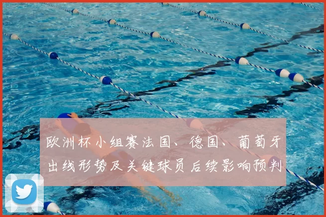 欧洲杯小组赛法国、德国、葡萄牙出线形势及关键球员后续影响预判