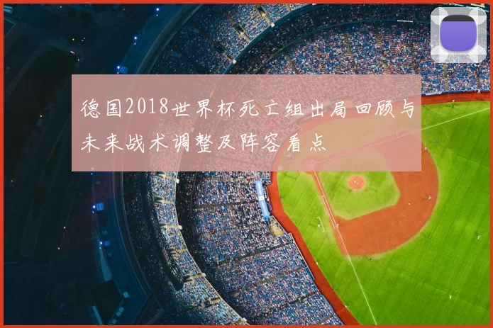 德国2018世界杯死亡组出局回顾与未来战术调整及阵容看点
