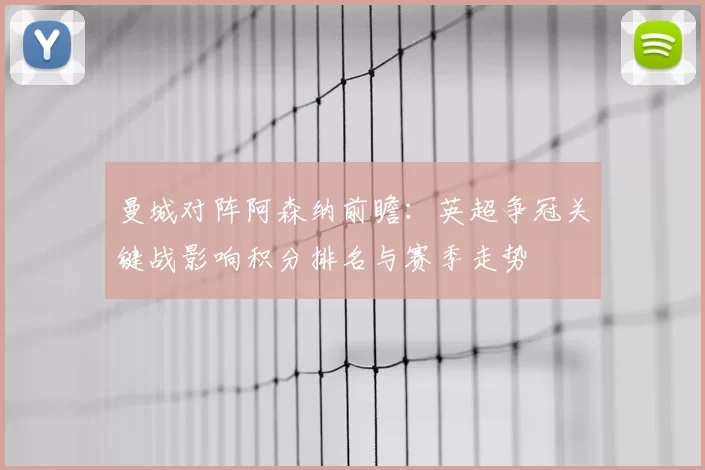 曼城对阵阿森纳前瞻:英超争冠关键战影响积分排名与赛季走势