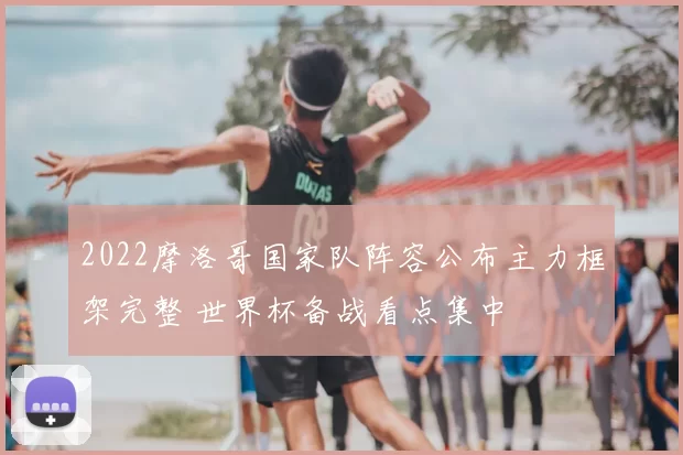 2022摩洛哥国家队阵容公布主力框架完整 世界杯备战看点集中