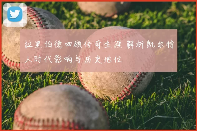 拉里伯德回顾传奇生涯 解析凯尔特人时代影响与历史地位