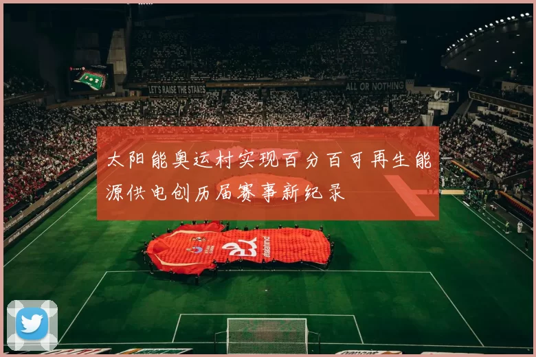 太阳能奥运村实现百分百可再生能源供电创历届赛事新纪录