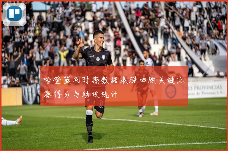 哈登篮网时期数据表现回顾关键比赛得分与助攻统计