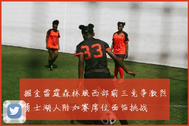 掘金雷霆森林狼西部前三竞争激烈勇士湖人附加赛席位面临挑战