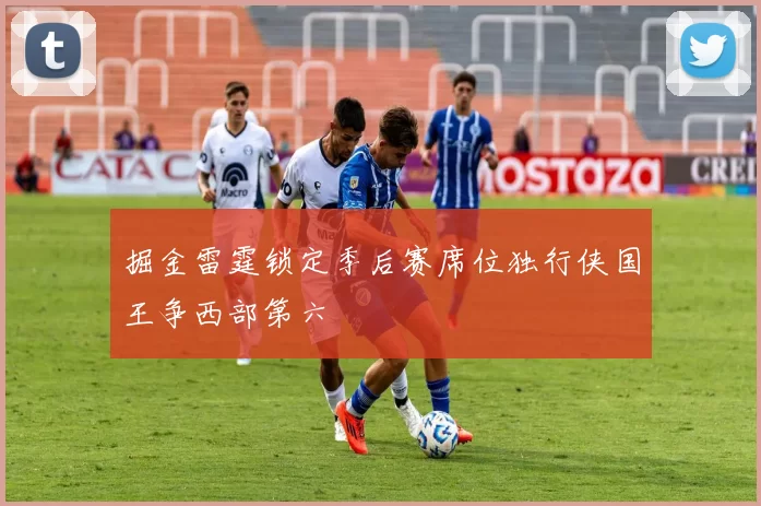 掘金雷霆锁定季后赛席位独行侠国王争西部第六