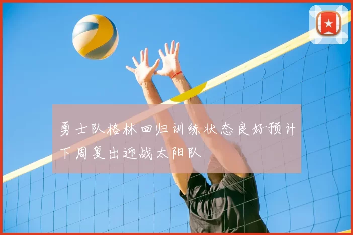勇士队格林回归训练状态良好预计下周复出迎战太阳队