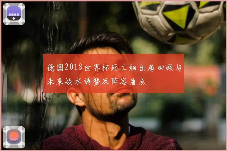 德国2018世界杯死亡组出局回顾与未来战术调整及阵容看点