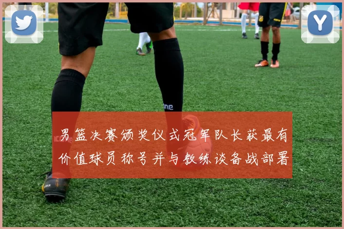 男篮决赛颁奖仪式冠军队长获最有价值球员称号并与教练谈备战部署