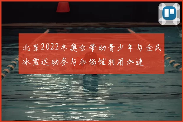 北京2022冬奥会带动青少年与全民冰雪运动参与和场馆利用加速