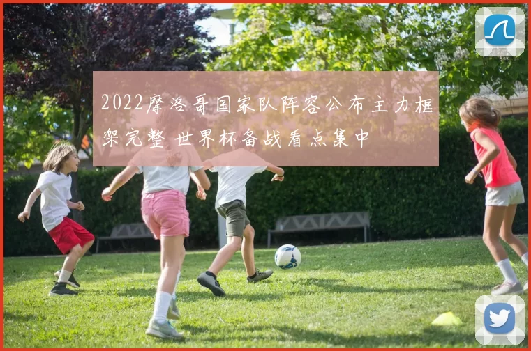 2022摩洛哥国家队阵容公布主力框架完整 世界杯备战看点集中