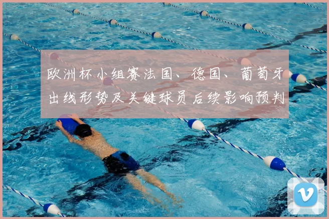 欧洲杯小组赛法国、德国、葡萄牙出线形势及关键球员后续影响预判