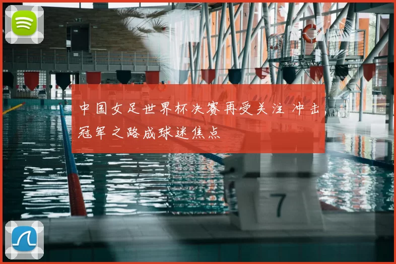 中国女足世界杯决赛再受关注 冲击冠军之路成球迷焦点